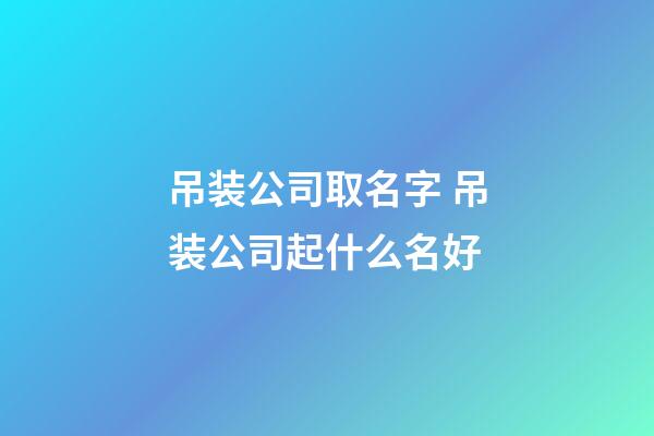 吊装公司取名字 吊装公司起什么名好-第1张-公司起名-玄机派